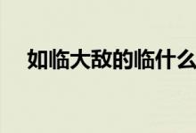 如臨大敵的臨什么意思（如臨大敵含義）