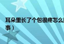 耳朵里長(zhǎng)了個(gè)包很疼怎么回事（耳朵里長(zhǎng)了個(gè)包很疼怎么回事）