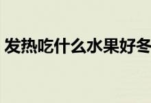 發(fā)熱吃什么水果好冬天（發(fā)熱吃什么水果好）
