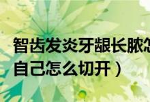 智齒發(fā)炎牙齦長膿怎么辦(智齒發(fā)炎牙齦有膿自己怎么切開)