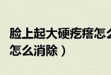 臉上起大硬疙瘩怎么才能消除（臉上長硬疙瘩怎么消除）