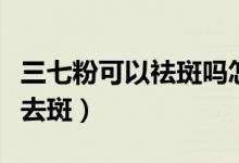 三七粉可以祛斑嗎怎么服用（三七粉怎么吃能去斑）