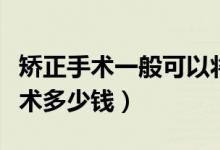 矯正手術一般可以將視力矯正到多少（矯正手術多少錢）