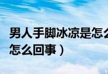 男人手腳冰涼是怎么回事兒（男人手腳冰涼是怎么回事）