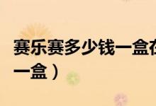 賽樂賽多少錢一盒在哪能買到（賽樂賽多少錢一盒）