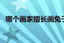 哪個(gè)畫(huà)家擅長(zhǎng)畫(huà)兔子（哪個(gè)畫(huà)家擅長(zhǎng)畫(huà)馬）