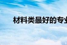 材料類最好的專業(yè)（哪個專業(yè)好就業(yè)）
