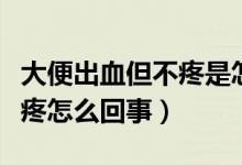 大便出血但不疼是怎么回事(大便出血但是不疼怎么回事)