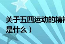 關(guān)于五四運動的精神是什么（五四運動的精神是什么）