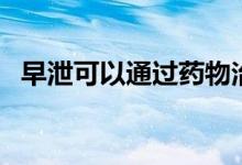 早泄可以通過(guò)藥物治療么（早迣怎么治療）