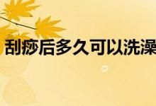刮痧后多久可以洗澡（刮痧后洗澡注意事項）