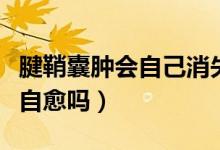 腱鞘囊腫會自己消失是什么原因(腱鞘囊腫會自愈嗎)