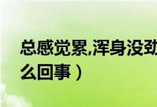 總感覺累,渾身沒勁（渾身總是覺得累沒勁怎么回事）