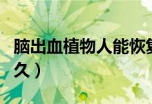 腦出血植物人能恢復(fù)嗎(腦出血植物人能活多久)