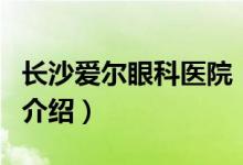 長沙愛爾眼科醫(yī)院（關(guān)于長沙愛爾眼科醫(yī)院的介紹）