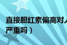 直接膽紅素偏高對(duì)人體危害（直接膽紅素偏高嚴(yán)重嗎）