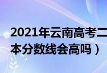 2021年云南高考二本線(云南2022年高考二本分?jǐn)?shù)線會高嗎)