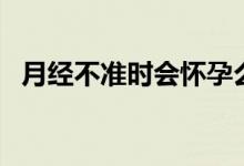 月經(jīng)不準(zhǔn)時(shí)會(huì)懷孕么（月經(jīng)不準(zhǔn)會(huì)懷孕嗎）