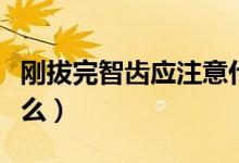 剛拔完智齒應注意什么（剛拔完智齒要注意什么）