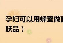 孕婦可以用蜂蜜做面膜嗎（孕婦可以用什么護(hù)膚品）