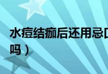 水痘結(jié)痂后還用忌口嗎(水痘結(jié)痂后還用忌口嗎)