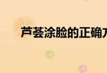 蘆薈涂臉的正確方法（蘆薈怎么涂臉）