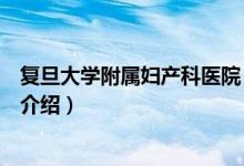 復(fù)旦大學(xué)附屬婦產(chǎn)科醫(yī)院（關(guān)于復(fù)旦大學(xué)附屬婦產(chǎn)科醫(yī)院的介紹）