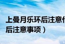 上曼月樂環(huán)后注意什么休息幾天（上曼月樂環(huán)后注意事項）
