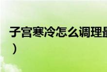 子宮寒冷怎么調(diào)理最有效（子宮寒冷怎么調(diào)理）
