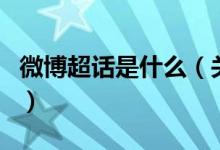 微博超話是什么（關于微博超話是什么的介紹）
