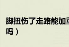 腳扭傷了走路能加重嗎（腳扭傷了走路會加重嗎）
