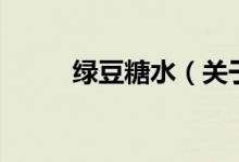 綠豆糖水（關(guān)于綠豆糖水的介紹）
