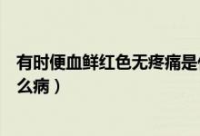 有時便血鮮紅色無疼痛是什么原因（便血無疼痛鮮紅色是什么?。?class=