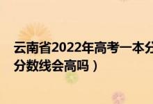 云南省2022年高考一本分?jǐn)?shù)線預(yù)測（云南2022年高考一本分?jǐn)?shù)線會高嗎）