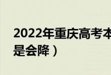 2022年重慶高考本科錄取分?jǐn)?shù)預(yù)測(cè)（會(huì)漲還是會(huì)降）