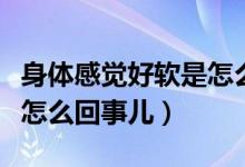 身體感覺好軟是怎么回事（做著做著就軟了是怎么回事兒）