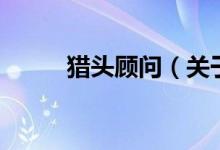 獵頭顧問(關于獵頭顧問的介紹)