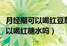 月經(jīng)期可以喝紅豆薏米芡實(shí)茶水嗎（月經(jīng)期可以喝紅糖水嗎）