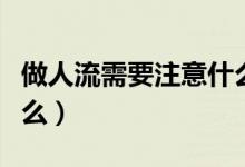 做人流需要注意什么事項（做人流需要注意什么）