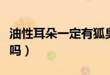 油性耳朵一定有狐臭嗎（油性耳朵一定有狐臭嗎）