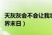 天灰灰會(huì)不會(huì)讓我忘了你是誰什么歌（歌名世界末日）
