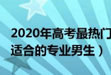 2020年高考最熱門專業(yè)（2022新高考?xì)v史類適合的專業(yè)男生）