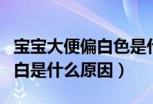 寶寶大便偏白色是什么原因（寶寶大便淡黃偏白是什么原因）