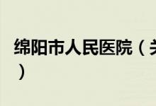 綿陽市人民醫(yī)院（關(guān)于綿陽市人民醫(yī)院的介紹）