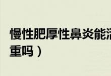 慢性肥厚性鼻炎能活多久（慢性肥厚性鼻炎嚴(yán)重嗎）