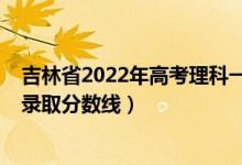 吉林省2022年高考理科一本錄取線（吉林2022年高考二本錄取分?jǐn)?shù)線）