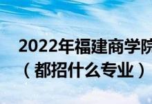 2022年福建商學(xué)院各省招生計劃及招生人數(shù)（都招什么專業(yè)）