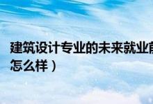 建筑設(shè)計(jì)專業(yè)的未來就業(yè)前景(2022建筑設(shè)計(jì)專業(yè)就業(yè)前景怎么樣)