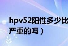 hpv52陽性多少比較嚴重（hpv52陽性是最嚴重的嗎）