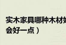 實(shí)木家具哪種木材好（買(mǎi)實(shí)木家具用哪種木材會(huì)好一點(diǎn)）